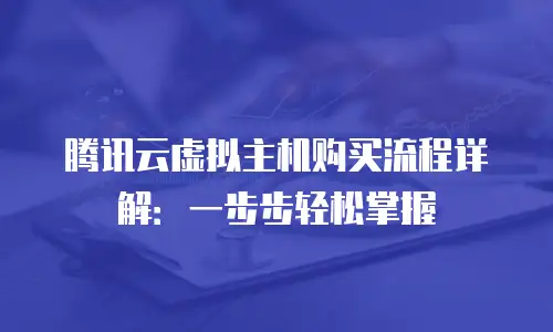 腾讯云虚拟主机购买流程详解：一步步轻松掌握