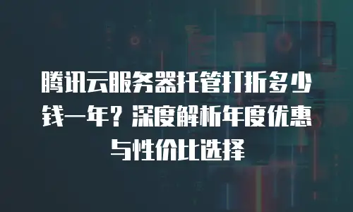 腾讯云服务器托管打折多少钱一年？深度解析年度优惠与性价比选择