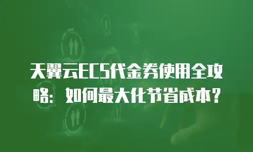 天翼云ECS代金券使用全攻略：如何最大化节省成本？