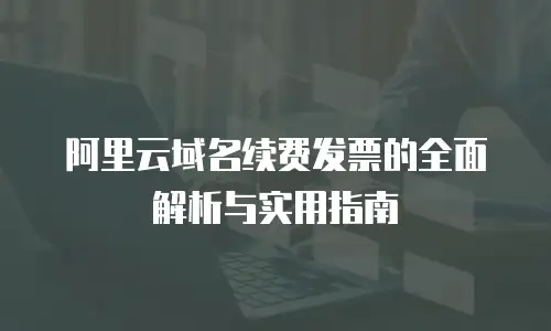 阿里云域名续费发票的全面解析与实用指南
