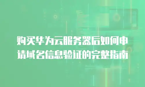 购买华为云服务器后如何申请域名信息验证的完整指南