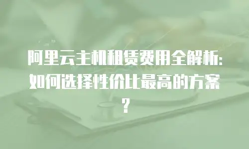 阿里云主机租赁费用全解析：如何选择性价比最高的方案？