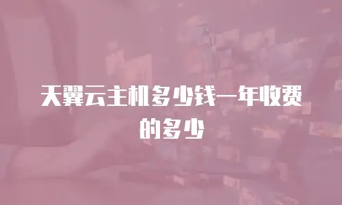 天翼云主机多少钱一年收费的多少