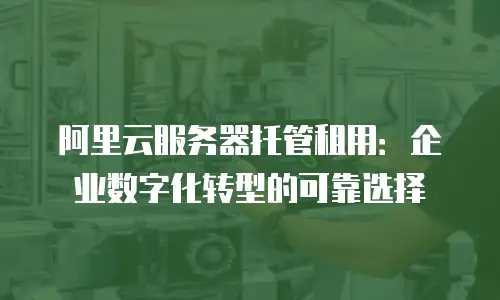 阿里云服务器托管租用：企业数字化转型的可靠选择