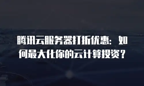 腾讯云服务器打折优惠：如何最大化你的云计算投资？