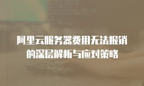 阿里云服务器费用无法报销的深层解析与应对策略