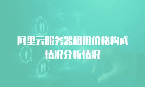 阿里云服务器租用价格构成情况分析情况