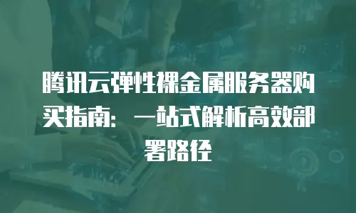 腾讯云弹性裸金属服务器购买指南：一站式解析高效部署路径