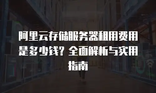 阿里云存储服务器租用费用是多少钱？全面解析与实用指南