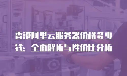 香港阿里云服务器价格多少钱：全面解析与性价比分析