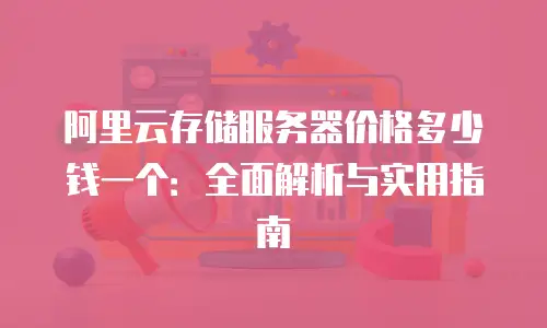 阿里云存储服务器价格多少钱一个：全面解析与实用指南