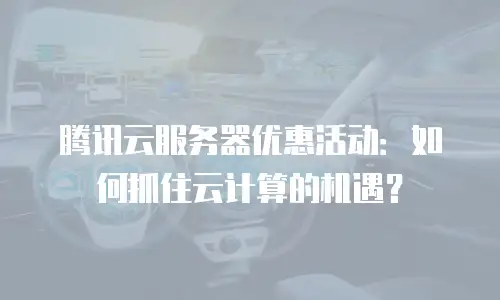 腾讯云服务器优惠活动：如何抓住云计算的机遇？
