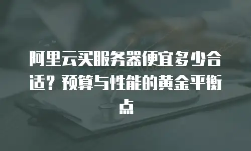 阿里云买服务器便宜多少合适？预算与性能的黄金平衡点