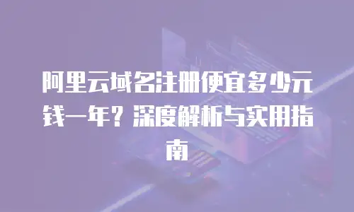 阿里云域名注册便宜多少元钱一年？深度解析与实用指南