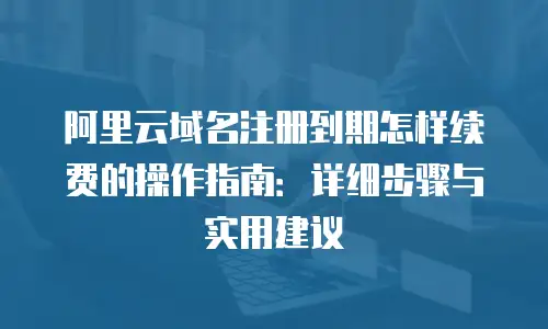 阿里云域名注册到期怎样续费的操作指南：详细步骤与实用建议