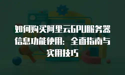 如何购买阿里云GPU服务器信息功能使用：全面指南与实用技巧