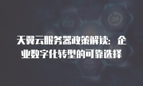 天翼云服务器政策解读：企业数字化转型的可靠选择