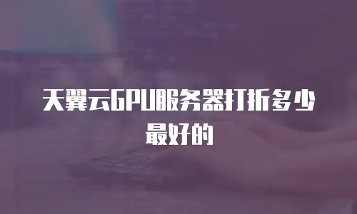 天翼云GPU服务器打折多少最好的