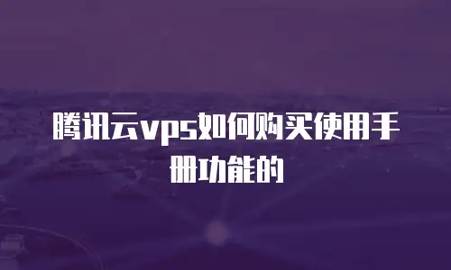 腾讯云vps如何购买使用手册功能的