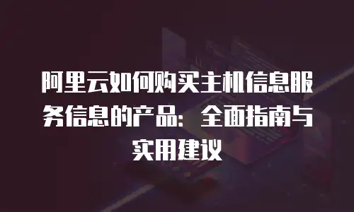 阿里云如何购买主机信息服务信息的产品：全面指南与实用建议
