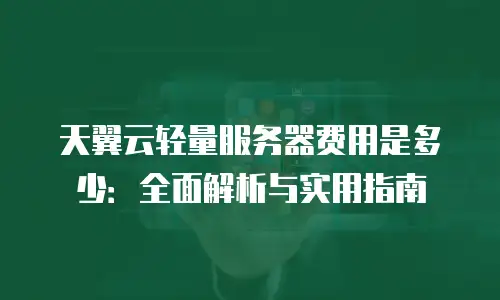 天翼云轻量服务器费用是多少：全面解析与实用指南