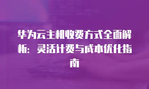 华为云主机收费方式全面解析：灵活计费与成本优化指南