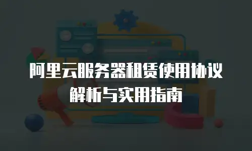 阿里云服务器租赁使用协议解析与实用指南