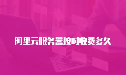 阿里云服务器按时收费多久
