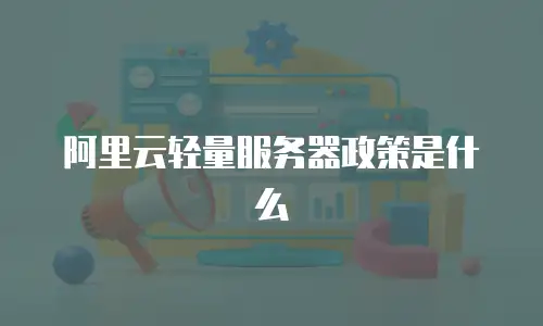 阿里云轻量服务器政策是什么