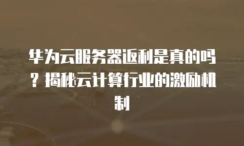 华为云服务器返利是真的吗？揭秘云计算行业的激励机制