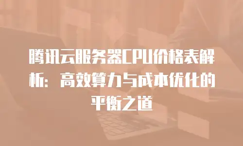 腾讯云服务器CPU价格表解析：高效算力与成本优化的平衡之道
