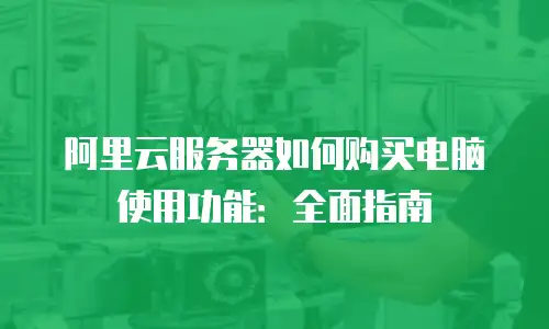 阿里云服务器如何购买电脑使用功能：全面指南