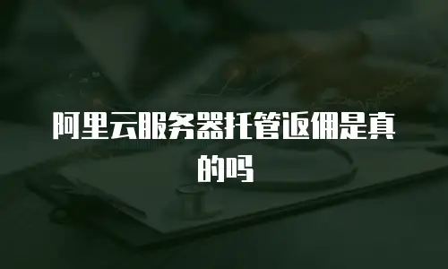 阿里云服务器托管返佣是真的吗
