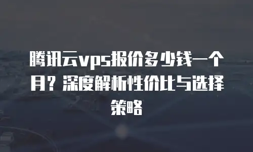 腾讯云vps报价多少钱一个月？深度解析性价比与选择策略