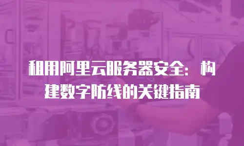 租用阿里云服务器安全：构建数字防线的关键指南