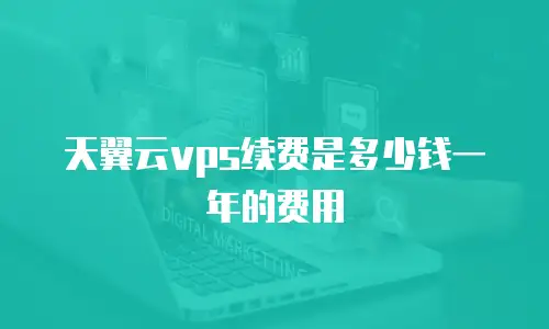 天翼云vps续费是多少钱一年的费用
