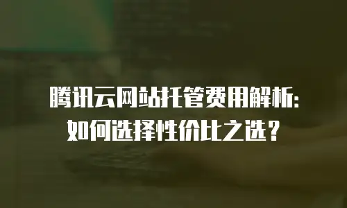 腾讯云网站托管费用解析：如何选择性价比之选？