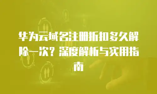 华为云域名注册折扣多久解除一次？深度解析与实用指南