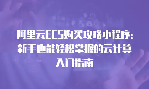 阿里云ECS购买攻略小程序：新手也能轻松掌握的云计算入门指南