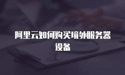 阿里云如何购买境外服务器设备