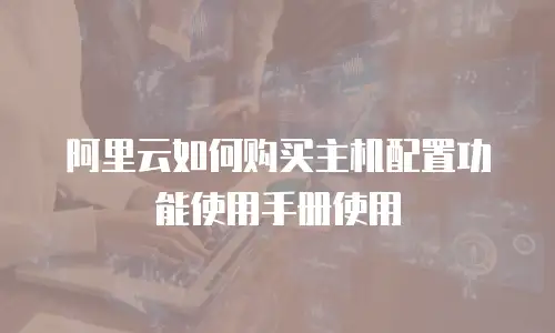 阿里云如何购买主机配置功能使用手册使用