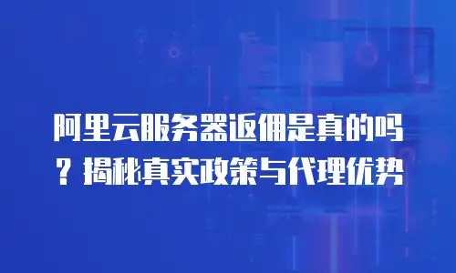 阿里云服务器返佣是真的吗？揭秘真实政策与代理优势