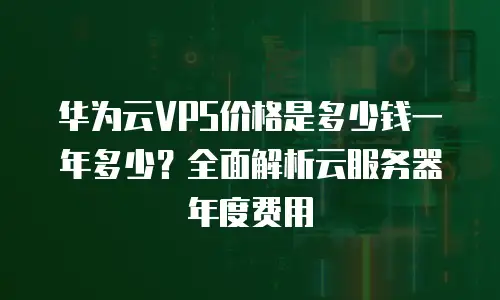 华为云VPS价格是多少钱一年多少？全面解析云服务器年度费用