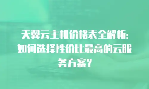 天翼云主机价格表全解析：如何选择性价比最高的云服务方案？