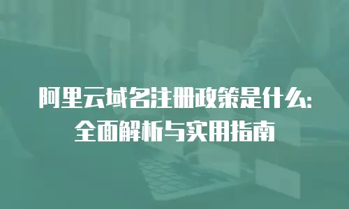 阿里云域名注册政策是什么：全面解析与实用指南