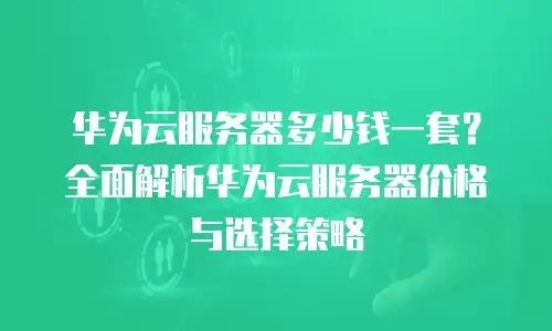 华为云服务器多少钱一套？全面解析华为云服务器价格与选择策略