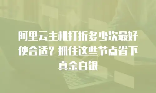 阿里云主机打折多少次最好使合适？抓住这些节点省下真金白银