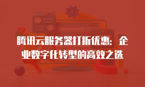 腾讯云服务器打折优惠：企业数字化转型的高效之选