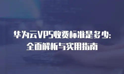 华为云VPS收费标准是多少：全面解析与实用指南