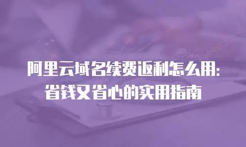阿里云域名续费返利怎么用：省钱又省心的实用指南